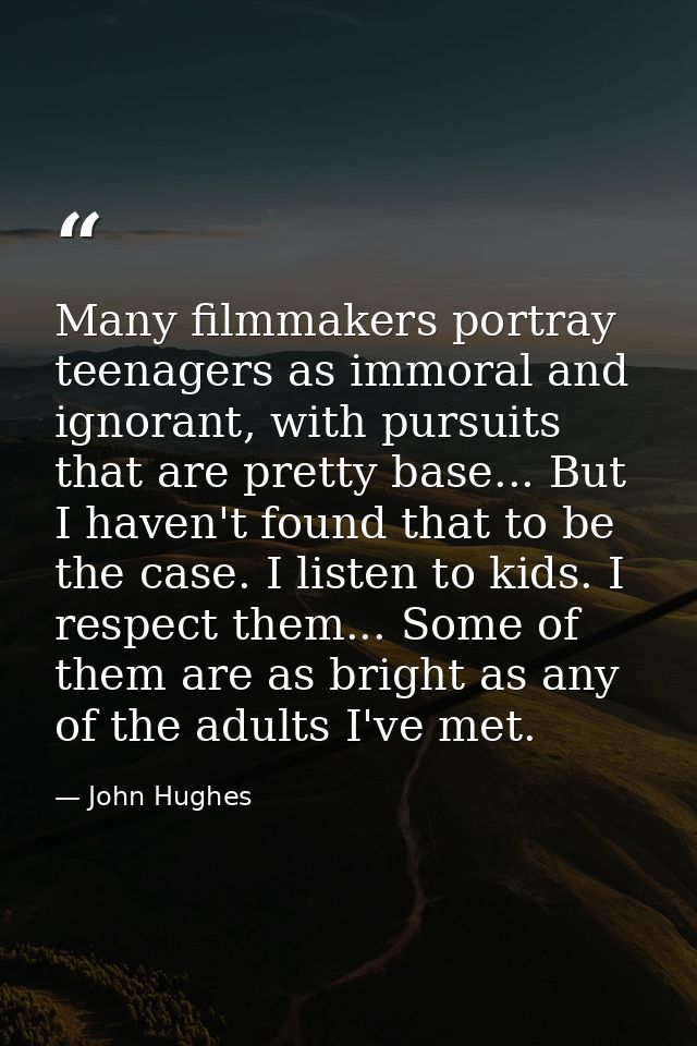 Many filmmakers portray teenagers as immoral and ignorant, with pursuits that are pretty base... But I haven't found tha — John Hughes