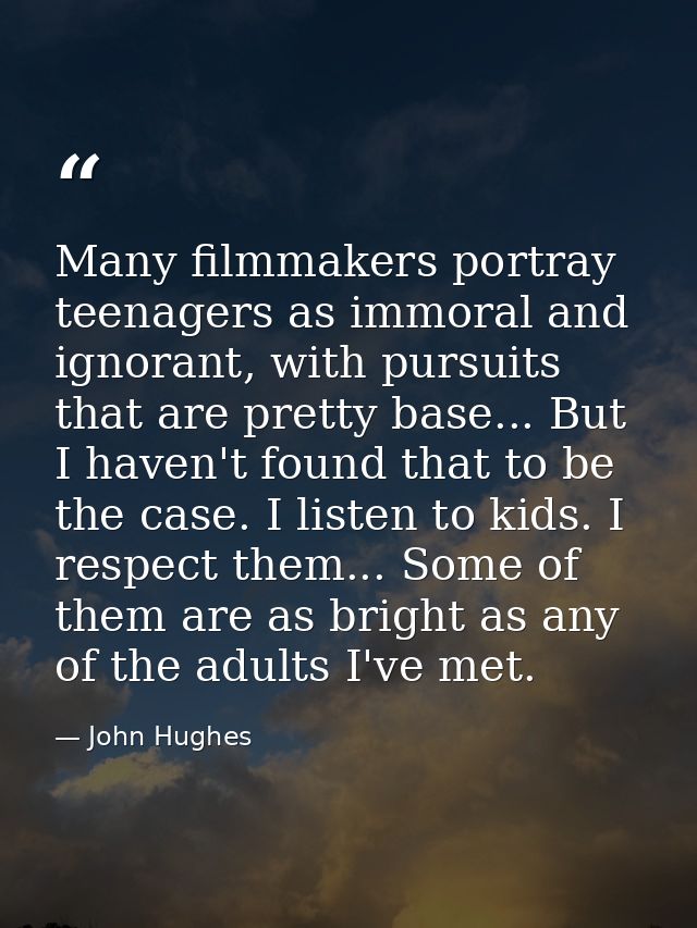 Many filmmakers portray teenagers as immoral and ignorant, with pursuits that are pretty base... But I haven't found tha — John Hughes