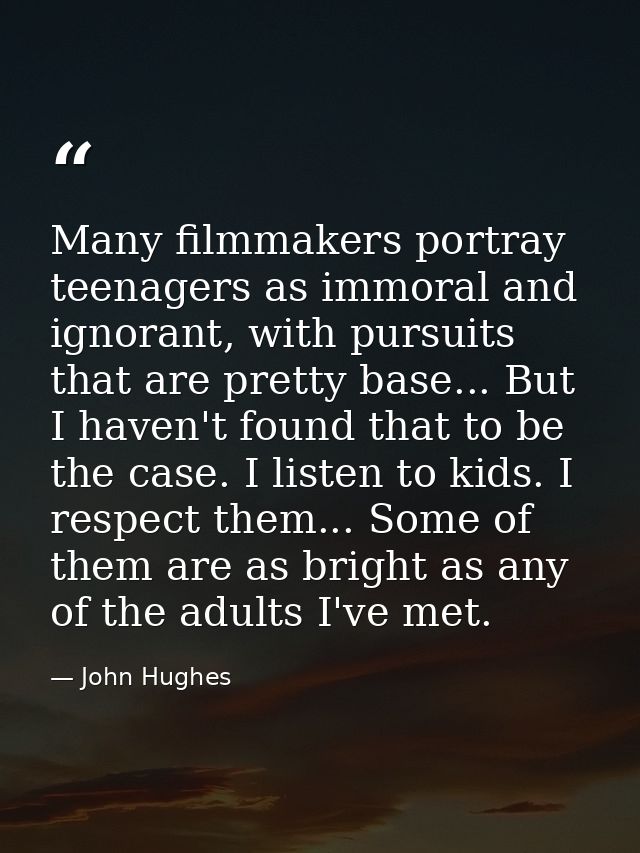 Many filmmakers portray teenagers as immoral and ignorant, with pursuits that are pretty base... But I haven't found tha — John Hughes