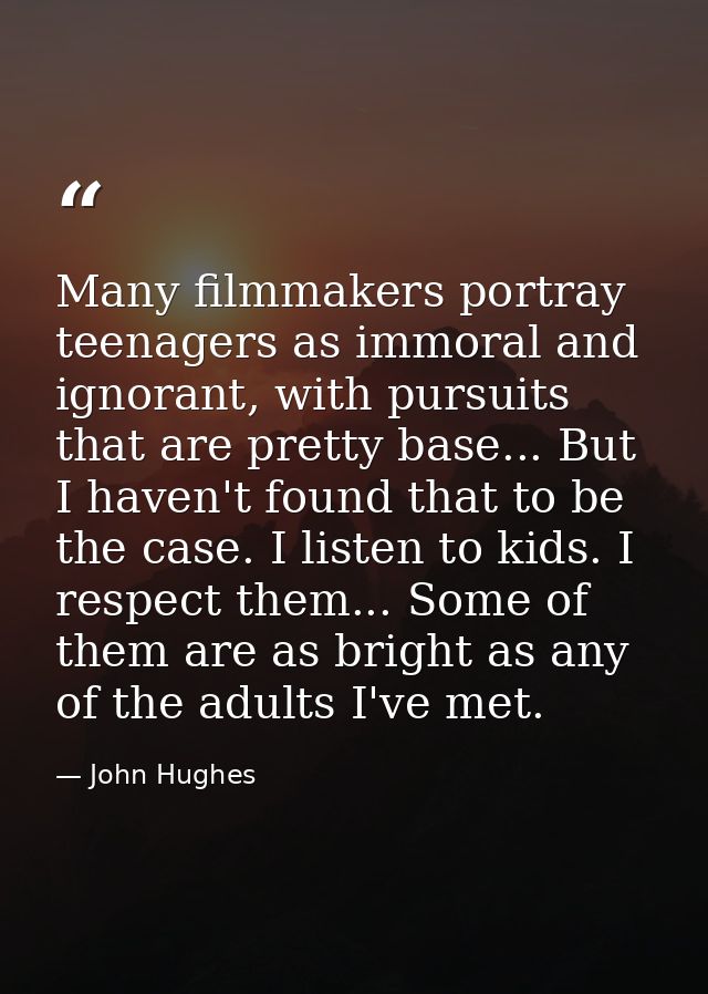 Many filmmakers portray teenagers as immoral and ignorant, with pursuits that are pretty base... But I haven't found tha — John Hughes