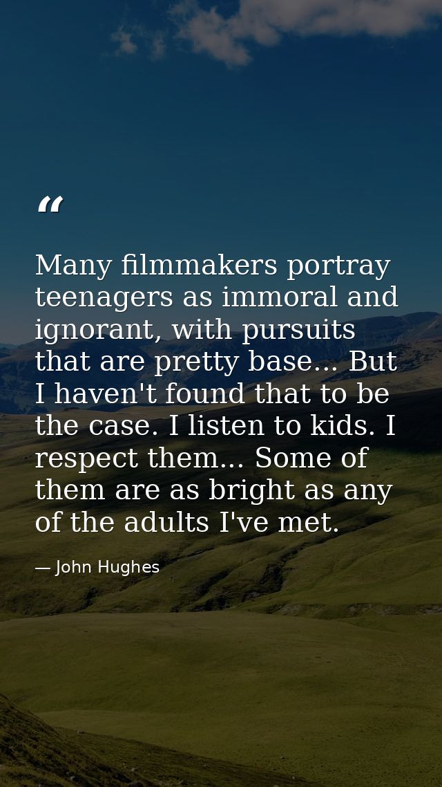 Many filmmakers portray teenagers as immoral and ignorant, with pursuits that are pretty base... But I haven't found tha — John Hughes