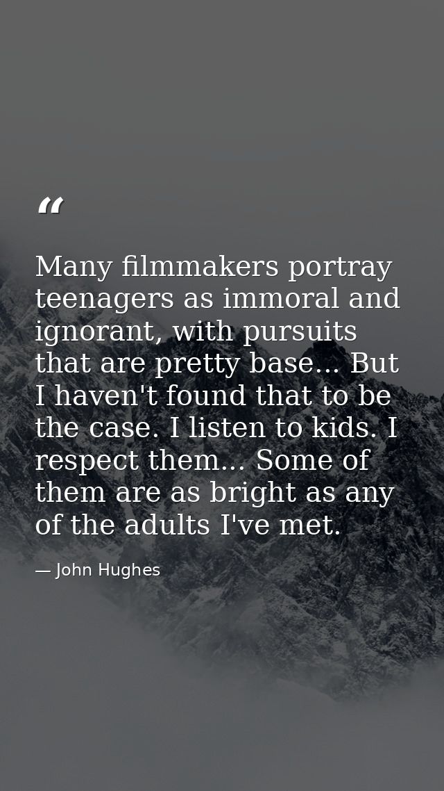 Many filmmakers portray teenagers as immoral and ignorant, with pursuits that are pretty base... But I haven't found tha — John Hughes