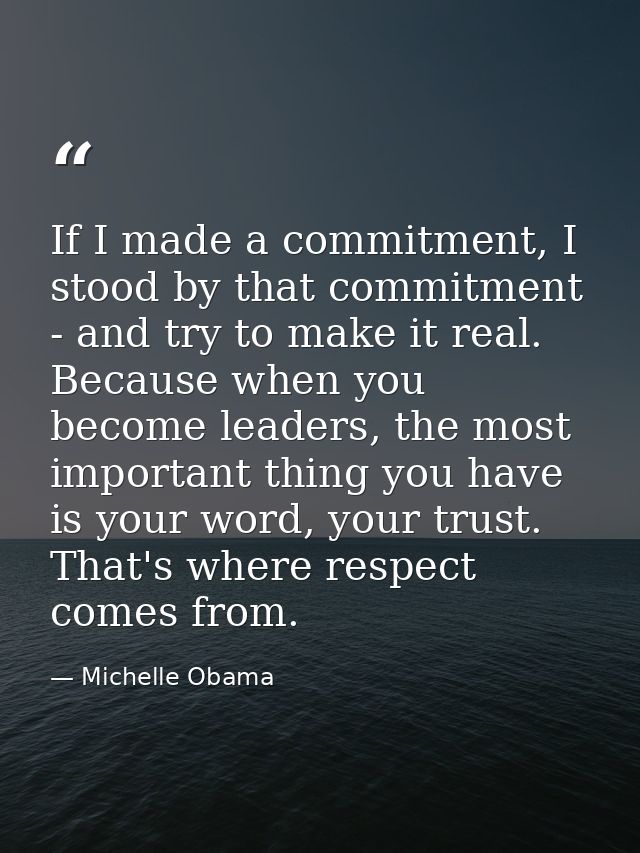 If I made a commitment, I stood by that commitment - and try to make it real. Because when you become leaders, the most  — Michelle Obama