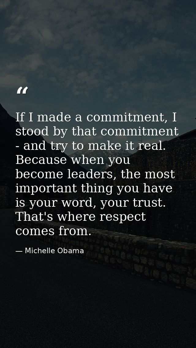 If I made a commitment, I stood by that commitment - and try to make it real. Because when you become leaders, the most  — Michelle Obama