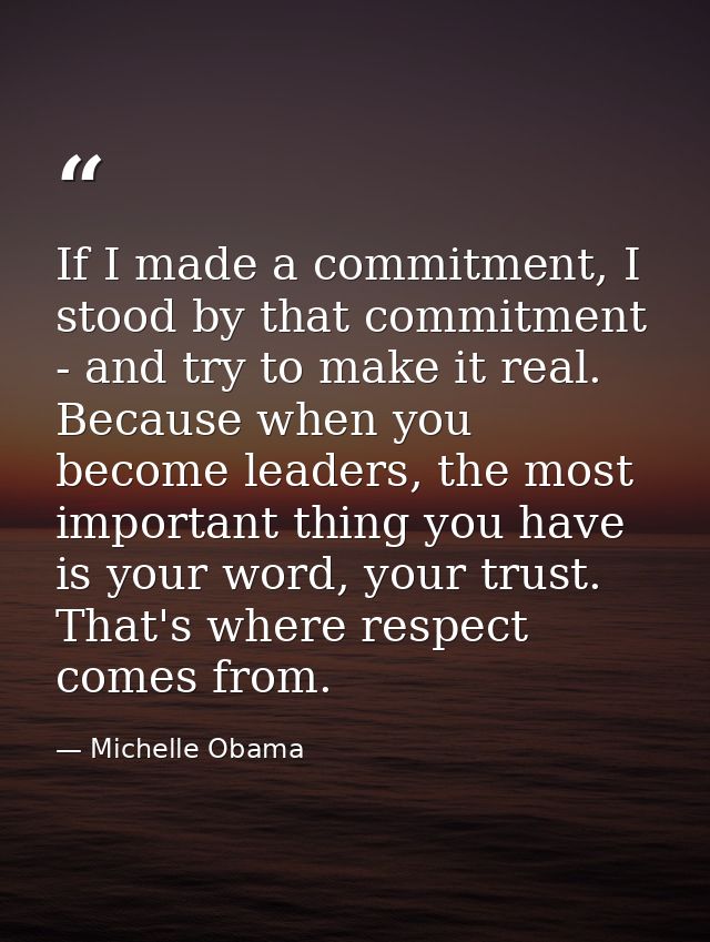 If I made a commitment, I stood by that commitment - and try to make it real. Because when you become leaders, the most  — Michelle Obama