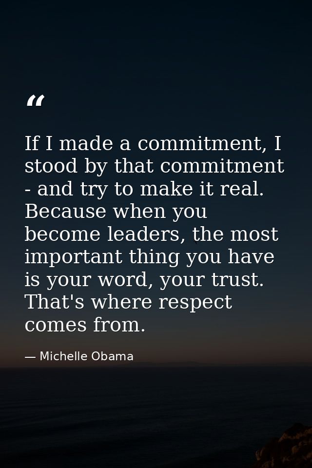 If I made a commitment, I stood by that commitment - and try to make it real. Because when you become leaders, the most  — Michelle Obama