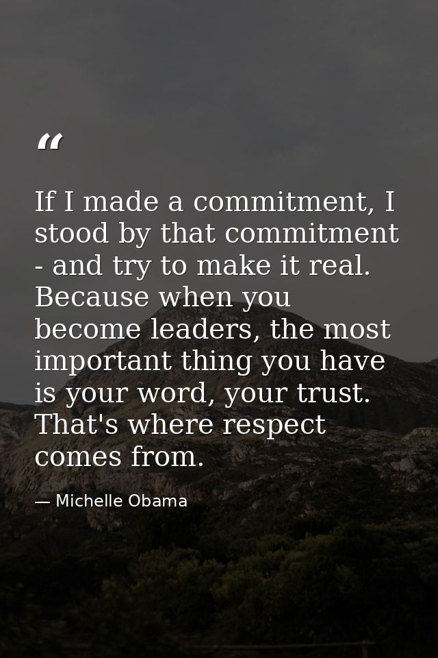 If I made a commitment, I stood by that commitment - and try to make it real. Because when you become leaders, the most  — Michelle Obama