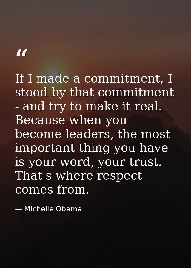 If I made a commitment, I stood by that commitment - and try to make it real. Because when you become leaders, the most  — Michelle Obama