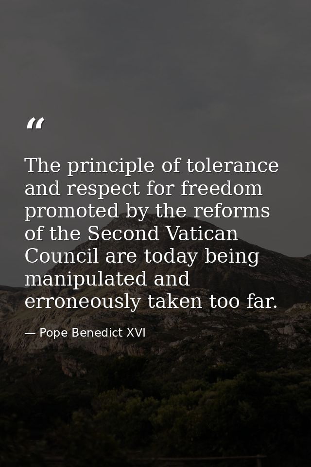 The principle of tolerance and respect for freedom promoted by the reforms of the Second Vatican Council are today being — Pope Benedict XVI