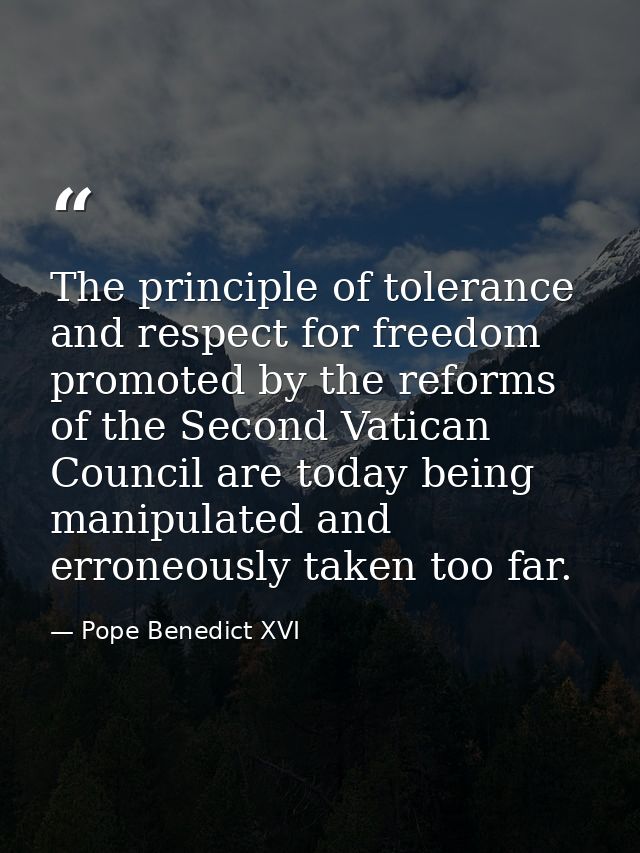The principle of tolerance and respect for freedom promoted by the reforms of the Second Vatican Council are today being — Pope Benedict XVI