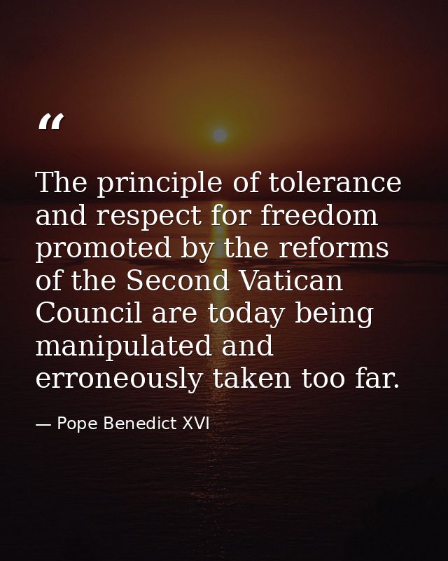 The principle of tolerance and respect for freedom promoted by the reforms of the Second Vatican Council are today being — Pope Benedict XVI