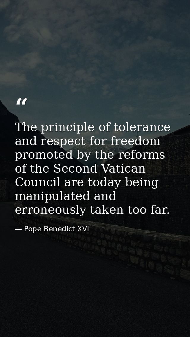 The principle of tolerance and respect for freedom promoted by the reforms of the Second Vatican Council are today being — Pope Benedict XVI