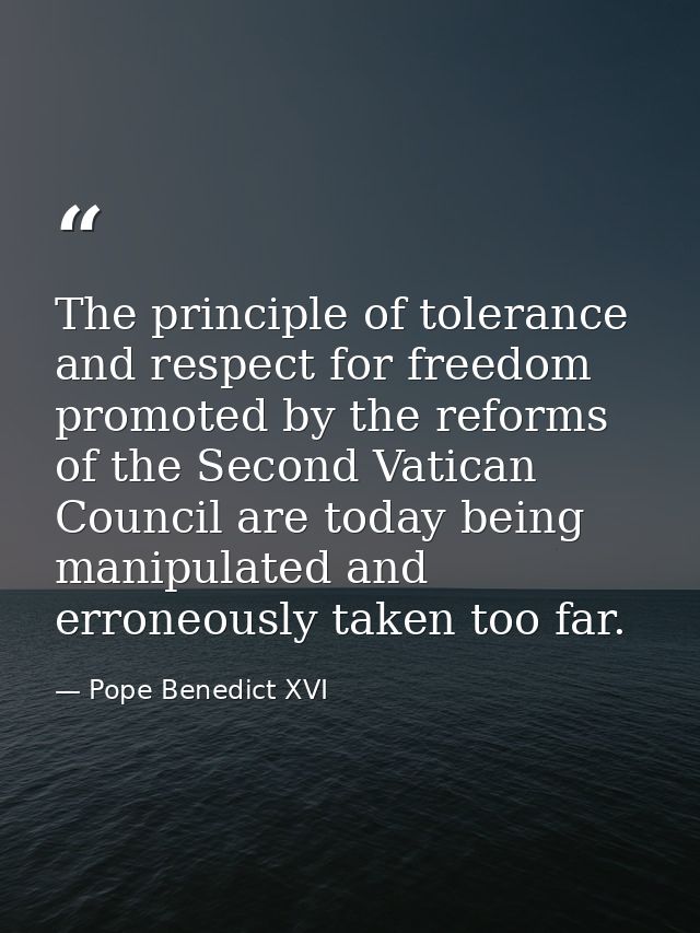 The principle of tolerance and respect for freedom promoted by the reforms of the Second Vatican Council are today being — Pope Benedict XVI