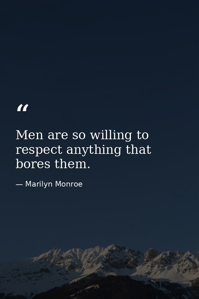 Men are so willing to respect anything that bores them. — Marilyn Monroe