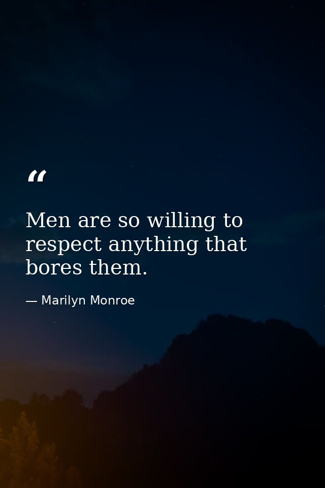 Men are so willing to respect anything that bores them. — Marilyn Monroe
