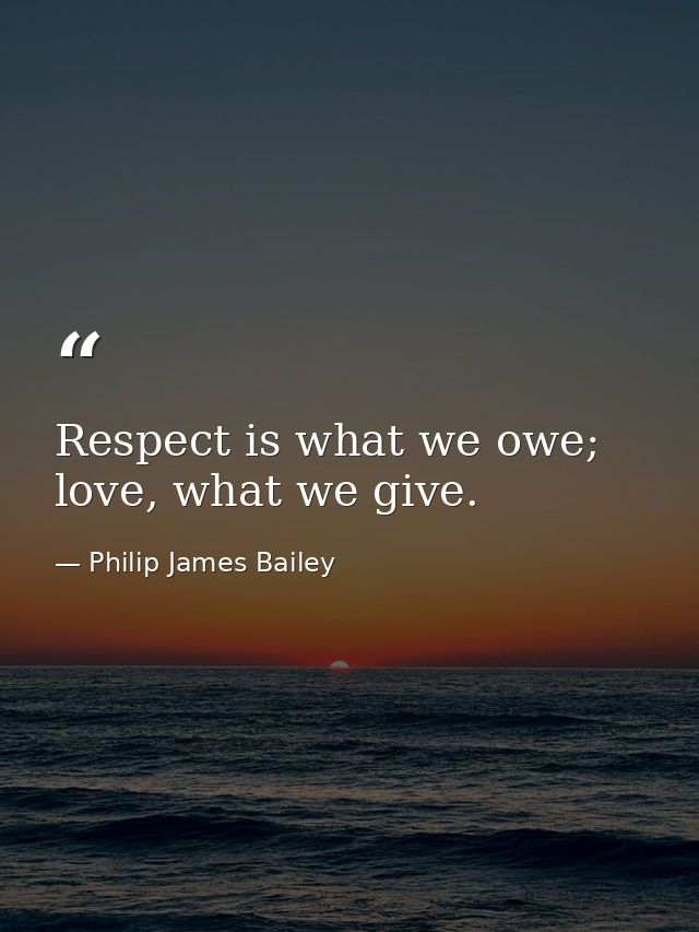 Respect is what we owe; love, what we give. — Philip James Bailey