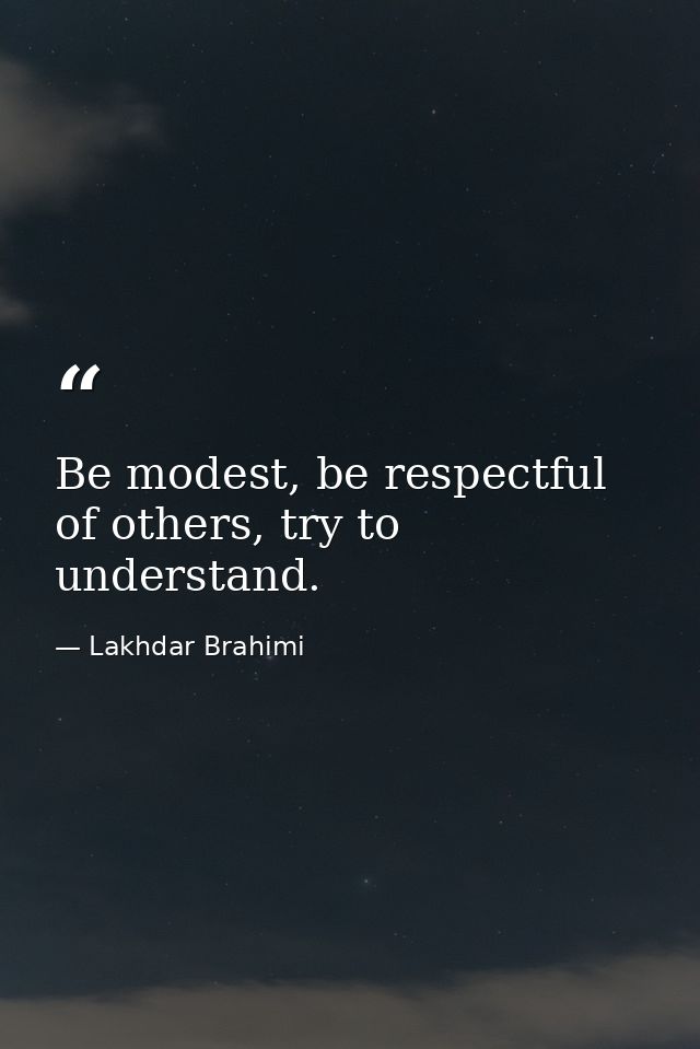 Be modest, be respectful of others, try to understand. — Lakhdar Brahimi