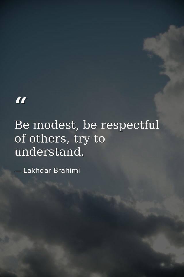 Be modest, be respectful of others, try to understand. — Lakhdar Brahimi