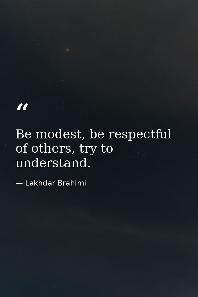 Be modest, be respectful of others, try to understand. — Lakhdar Brahimi