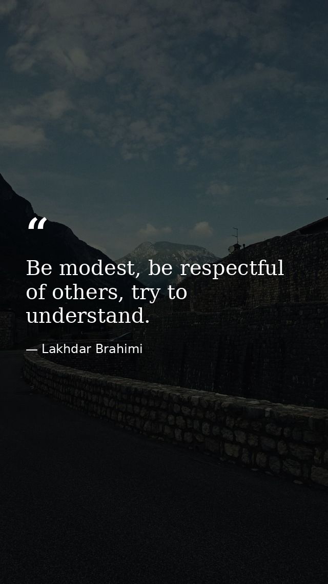 Be modest, be respectful of others, try to understand. — Lakhdar Brahimi