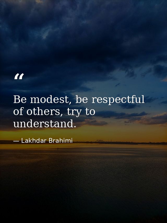 Be modest, be respectful of others, try to understand. — Lakhdar Brahimi