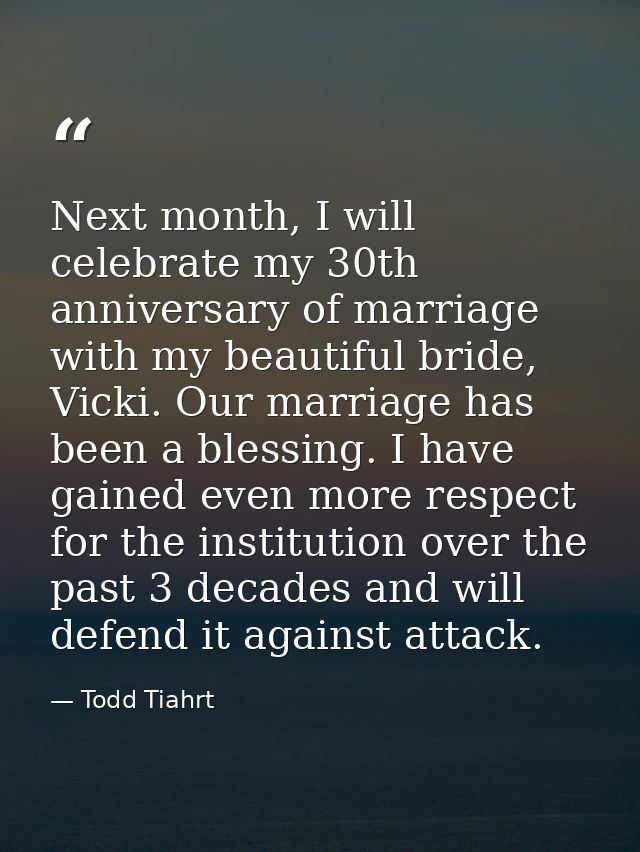 Next month, I will celebrate my 30th anniversary of marriage with my beautiful bride, Vicki. Our marriage has been a ble — Todd Tiahrt