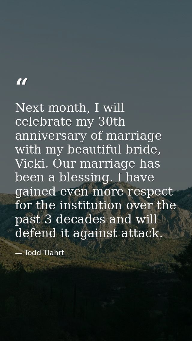 Next month, I will celebrate my 30th anniversary of marriage with my beautiful bride, Vicki. Our marriage has been a ble — Todd Tiahrt
