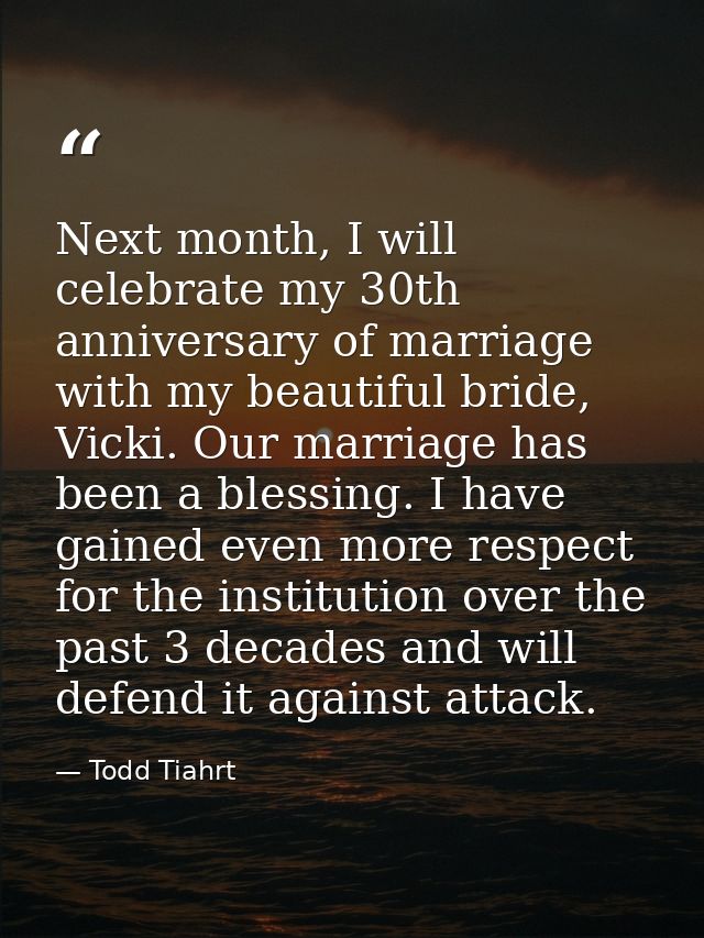 Next month, I will celebrate my 30th anniversary of marriage with my beautiful bride, Vicki. Our marriage has been a ble — Todd Tiahrt