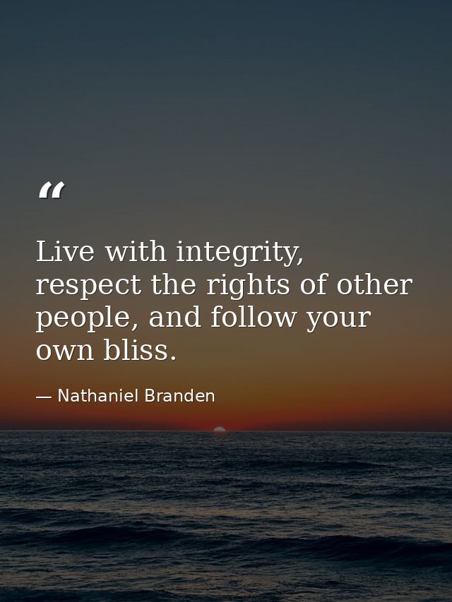 Live with integrity, respect the rights of other people, and follow your own bliss. — Nathaniel Branden