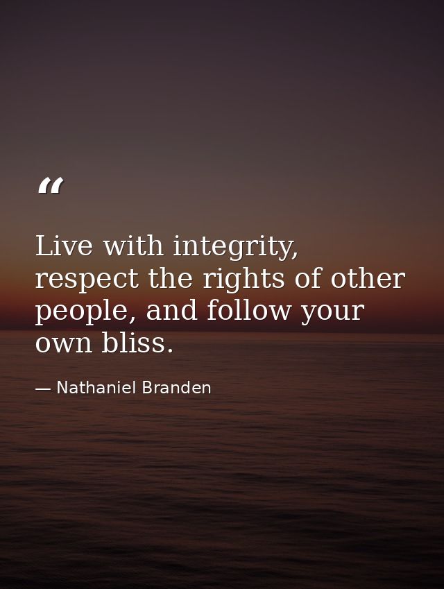 Live with integrity, respect the rights of other people, and follow your own bliss. — Nathaniel Branden