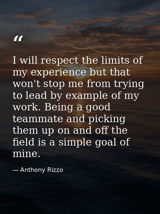 I will respect the limits of my experience but that won't stop me from trying to lead by example of my work. Being a goo — Anthony Rizzo