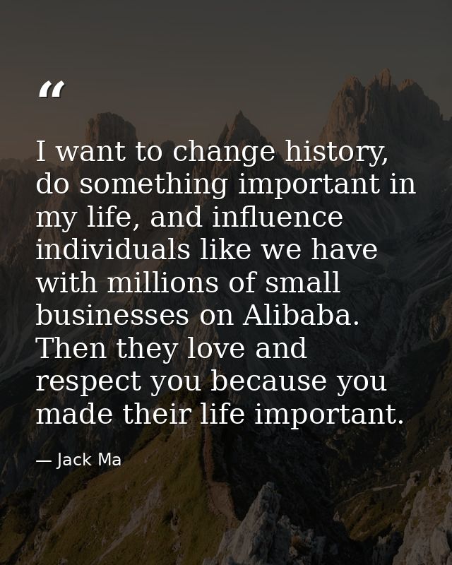 I want to change history, do something important in my life, and influence individuals like we have with millions of sma — Jack Ma
