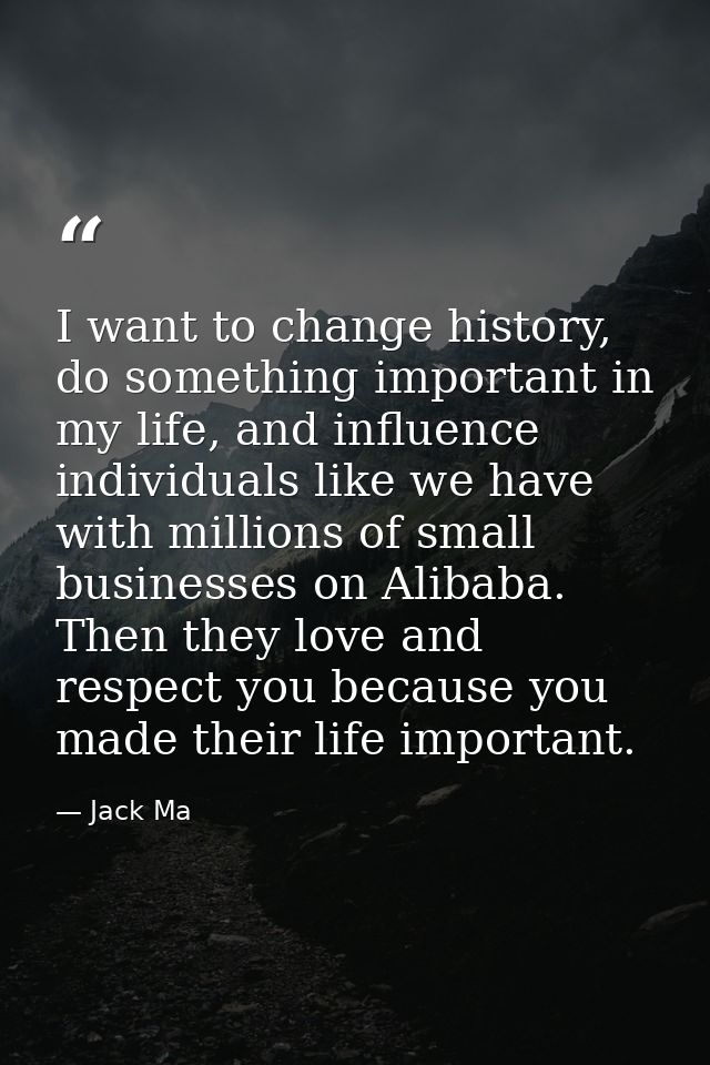 I want to change history, do something important in my life, and influence individuals like we have with millions of sma — Jack Ma