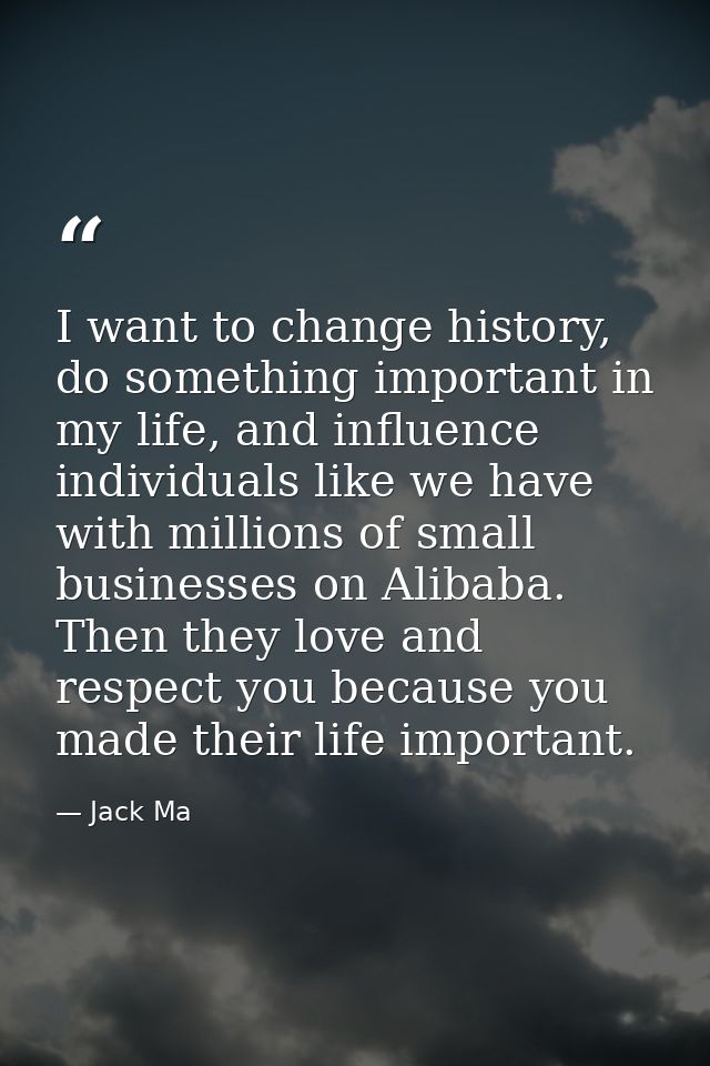 I want to change history, do something important in my life, and influence individuals like we have with millions of sma — Jack Ma