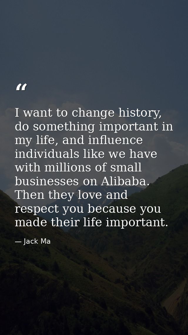 I want to change history, do something important in my life, and influence individuals like we have with millions of sma — Jack Ma