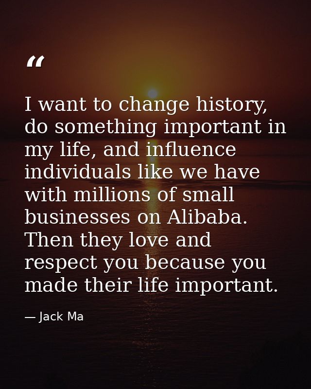 I want to change history, do something important in my life, and influence individuals like we have with millions of sma — Jack Ma