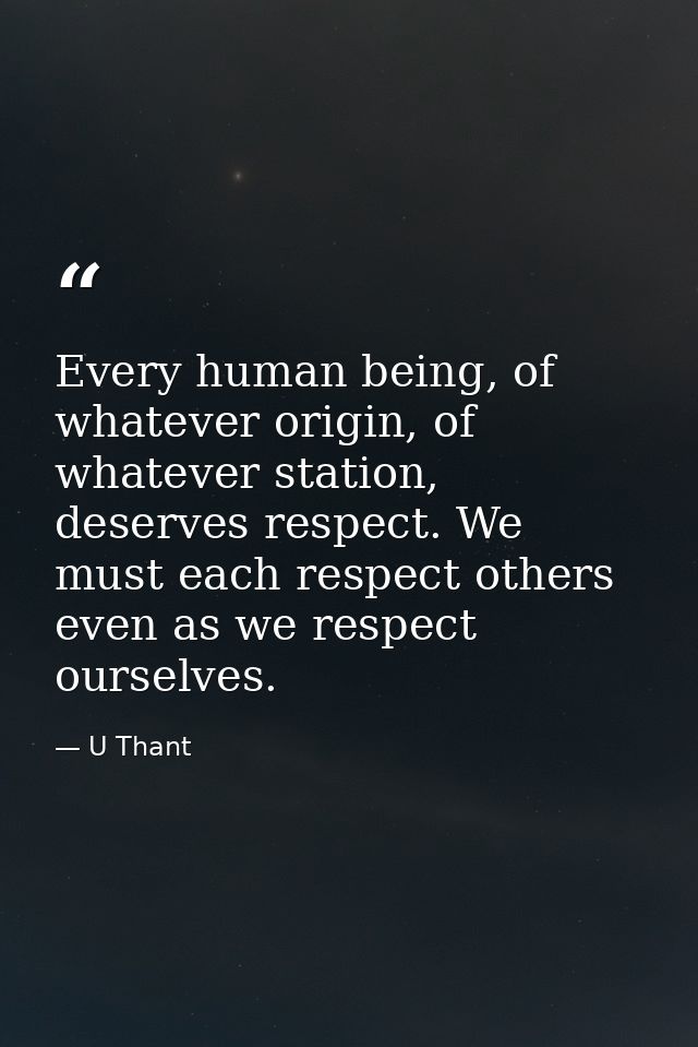 Every human being, of whatever origin, of whatever station, deserves respect. We must each respect others even as we res — U Thant