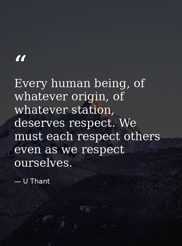 Every human being, of whatever origin, of whatever station, deserves respect. We must each respect others even as we res — U Thant