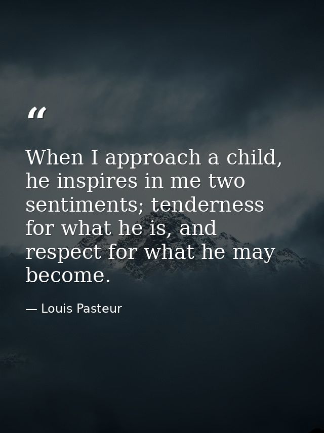 When I approach a child, he inspires in me two sentiments; tenderness for what he is, and respect for what he may become — Louis Pasteur