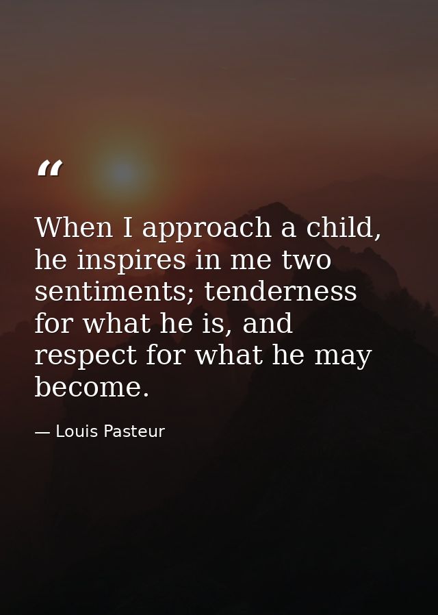 When I approach a child, he inspires in me two sentiments; tenderness for what he is, and respect for what he may become — Louis Pasteur