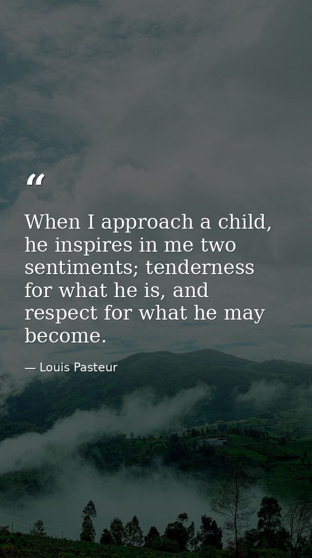 When I approach a child, he inspires in me two sentiments; tenderness for what he is, and respect for what he may become — Louis Pasteur