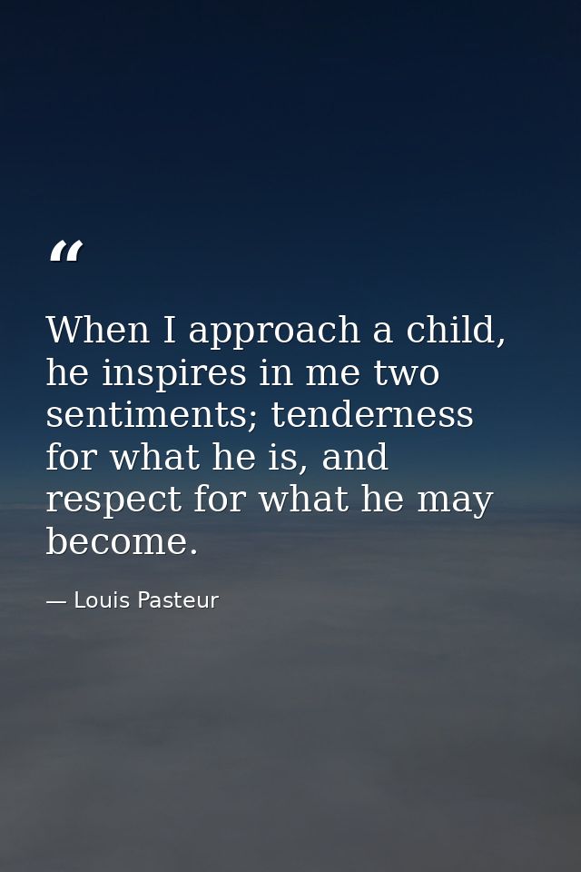 When I approach a child, he inspires in me two sentiments; tenderness for what he is, and respect for what he may become — Louis Pasteur