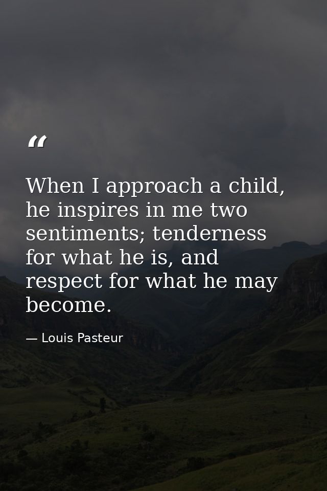 When I approach a child, he inspires in me two sentiments; tenderness for what he is, and respect for what he may become — Louis Pasteur