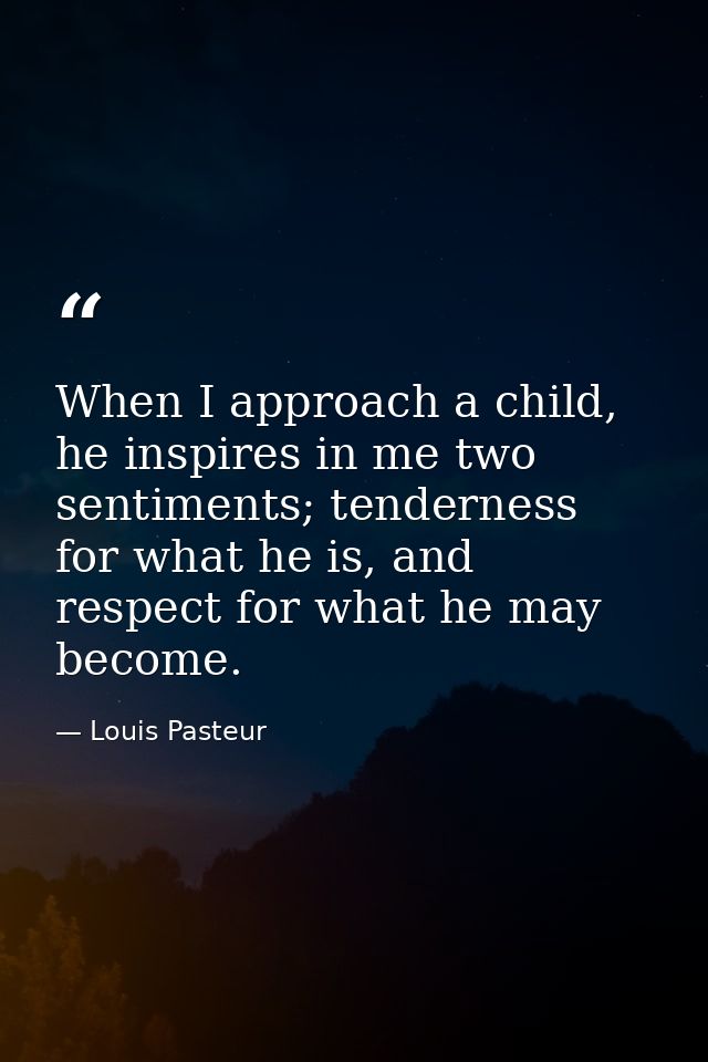 When I approach a child, he inspires in me two sentiments; tenderness for what he is, and respect for what he may become — Louis Pasteur