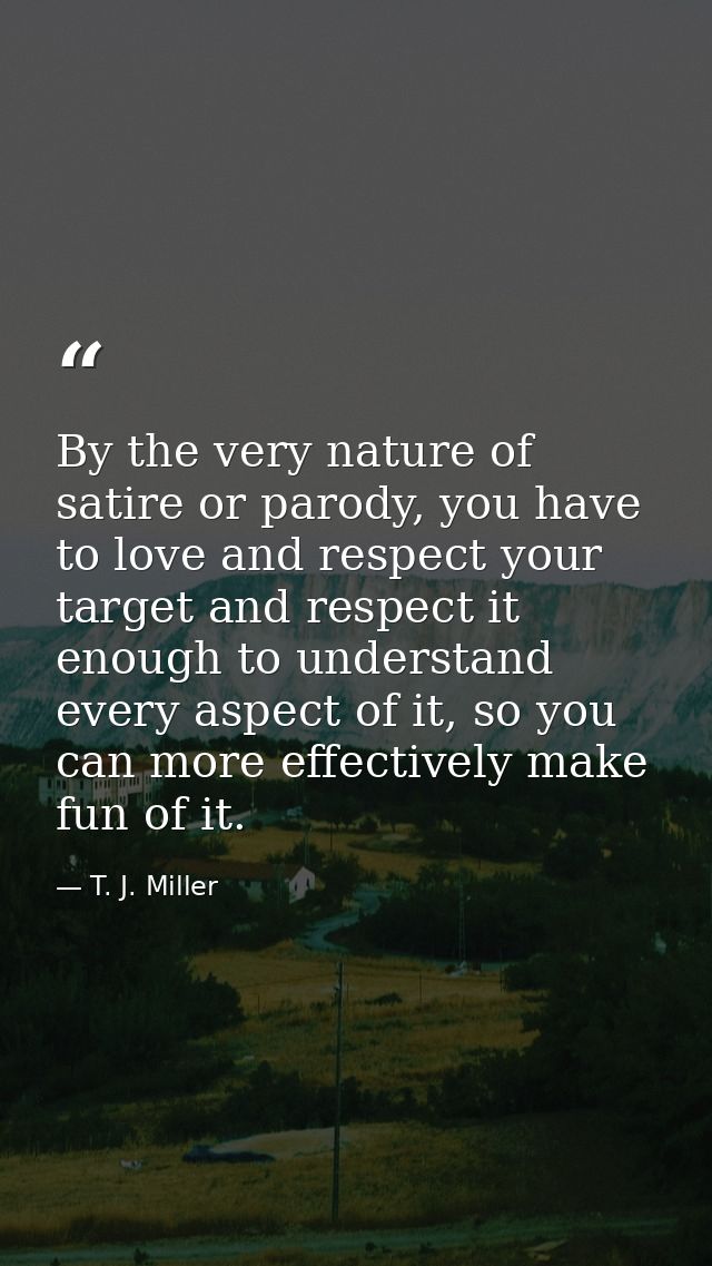 By the very nature of satire or parody, you have to love and respect your target and respect it enough to understand eve — T. J. Miller