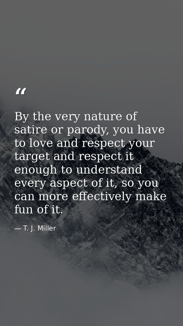 By the very nature of satire or parody, you have to love and respect your target and respect it enough to understand eve — T. J. Miller