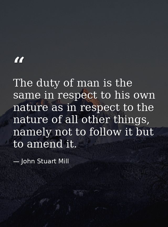 The duty of man is the same in respect to his own nature as in respect to the nature of all other things, namely not to  — John Stuart Mill