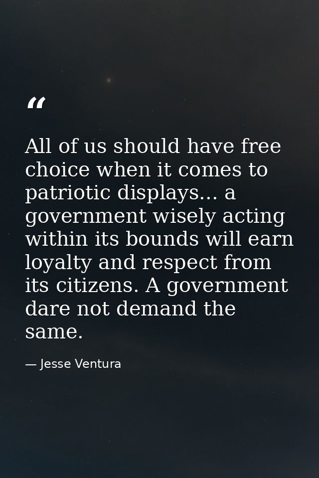 All of us should have free choice when it comes to patriotic displays... a government wisely acting within its bounds wi — Jesse Ventura