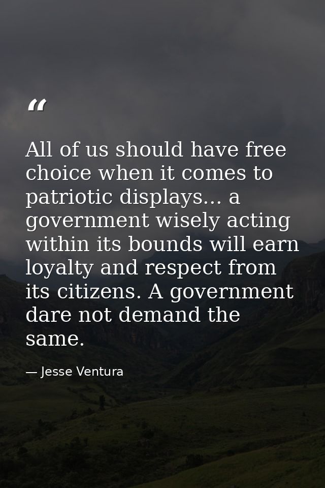 All of us should have free choice when it comes to patriotic displays... a government wisely acting within its bounds wi — Jesse Ventura