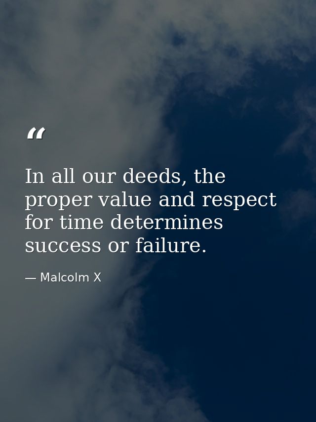 In all our deeds, the proper value and respect for time determines success or failure. — Malcolm X